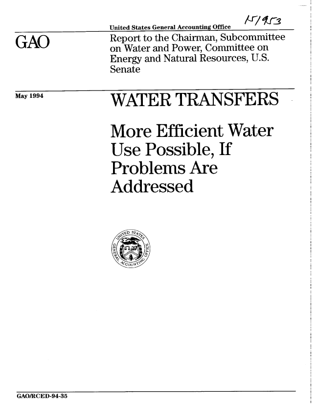 handle is hein.gao/gaobabicw0001 and id is 1 raw text is: 


GAO


United States General Accounting Office
Report to the Chairman, Subcommittee
on Water and Power, Committee on
Energy and Natural Resources, U.S.
Senate


May 1994


WATER TRANSFERS


More Efficient Water
Use Possible, If
Problems Are
Addressed


GAOIRCED-94-35


