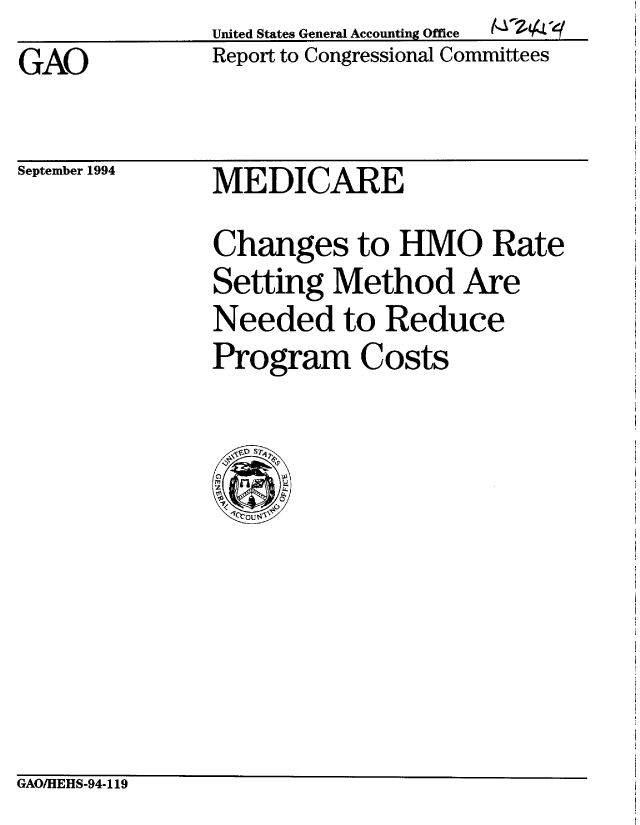 handle is hein.gao/gaobabids0001 and id is 1 raw text is:                United States General Accounting Office  6YZ4
GAO            Report to Congressional Committees


September 1994


MEDICARE


Changes to HMO Rate
Setting Method Are
Needed to Reduce
Program Costs


GAO/HEHS-94-119


