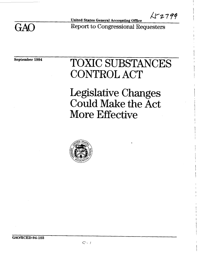 handle is hein.gao/gaobabiep0001 and id is 1 raw text is:               United States General Accountig Office
GAO           Report to Congressional Requesters


September 1994


TOXIC SUBSTANCES
CONTROL ACT
Legislative Changes
Could Make the Act
More Effective


GAO/RCED-94-103



