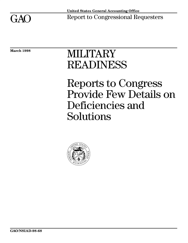 handle is hein.gao/gaobabiqf0001 and id is 1 raw text is: United States General Accounting Office
Report to Congressional Requesters


GAO


March 1998


MILITARY
READINESS


Reports to Congress
Provide Few Details on
Deficiencies and
Solutions


GAO/NSIAD-98-68


