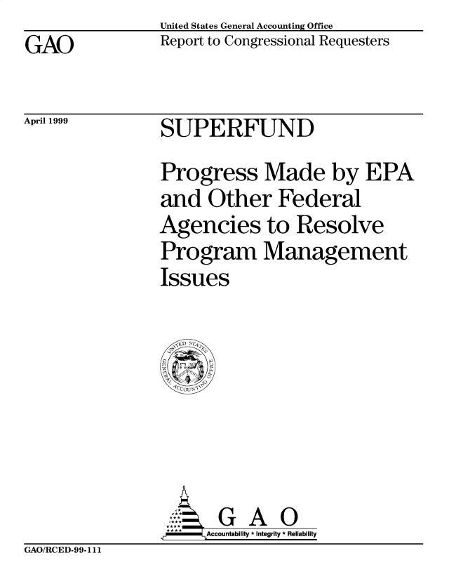 handle is hein.gao/gaobabitn0001 and id is 1 raw text is: United States General Accounting Office


GAO


April 1999


Report to Congressional Requesters


SUPERFUND


Progress Made by EPA
and Other Federal
Agencies to Resolve
Program Management
Issues


      -G A O
.r   Accountability * Integrity * Reliability


GAO/RCED-99-111


