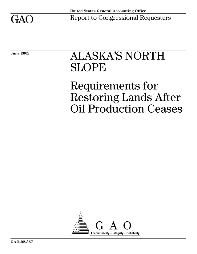 handle is hein.gao/gaobabixi0001 and id is 1 raw text is: GAO


United States General Accounting Office
Report to Congressional Requesters


June 2002


ALASKA'S NORTH
SLOPE
Requirements for
Restoring Lands After
Oil Production Ceases








       G A 0
   -- Accountability * Integrity * Reliability


GAO-02-357



