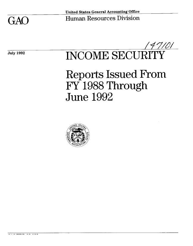 handle is hein.gao/gaobablgt0001 and id is 1 raw text is: 
GAO


July 1992


United States General Accounting Office
Human Resources Division


INCOME SECURITY
Reports Issued From
FY 1988 Through
June 1992


