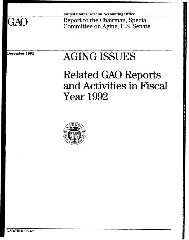 handle is hein.gao/gaobablhd0001 and id is 1 raw text is:                United States General Accounting Office
GAO            Report to the Chairman, Special
               Committee on Aging, U.S. Senate

Demb1992       AGING      ISSUES

               Related GAO Reports
               and Activities in Fiscal
               Year 1992


GAO HRD-93-57


------------------


