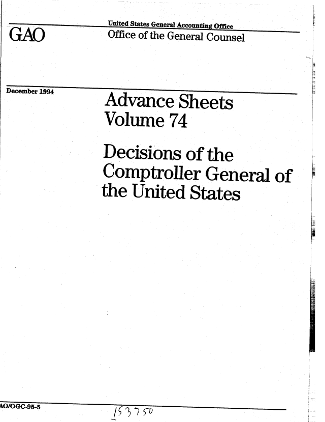 handle is hein.gao/gaobablit0001 and id is 1 raw text is:                United States General Accounting Office
GAO            Office of the General Counsel

December 1994      Advance Sheets
               Volume 74


Decisions of the
Comptroller General of
the United States


&OIOGC-95-5        W s


