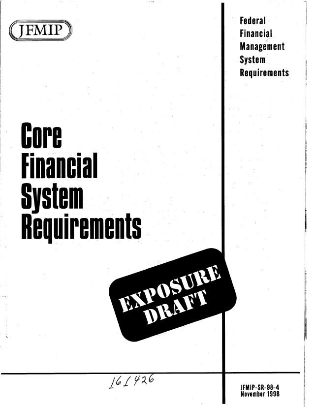 handle is hein.gao/gaobablwz0001 and id is 1 raw text is: 
y(JFMIP)








  core
  Financial



  System

  Requirements


Federal
Financial
Management
System
Requirements


JFMIP-SR-98-4
November 1998


U


I Z   -.) 6


