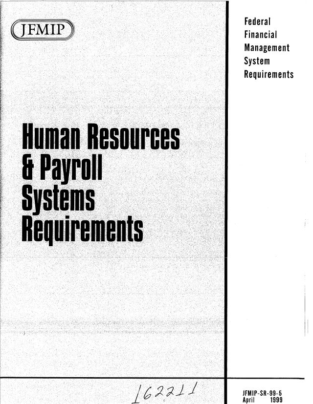 handle is hein.gao/gaobablzg0001 and id is 1 raw text is: 
(JFMJP~


Human Resources

I Payroll

Systems

Requ irements


/
I


6~zJJ


Federal
Financial
Management
System
Requirements


JFMIP-SR-99-5
April 1999



