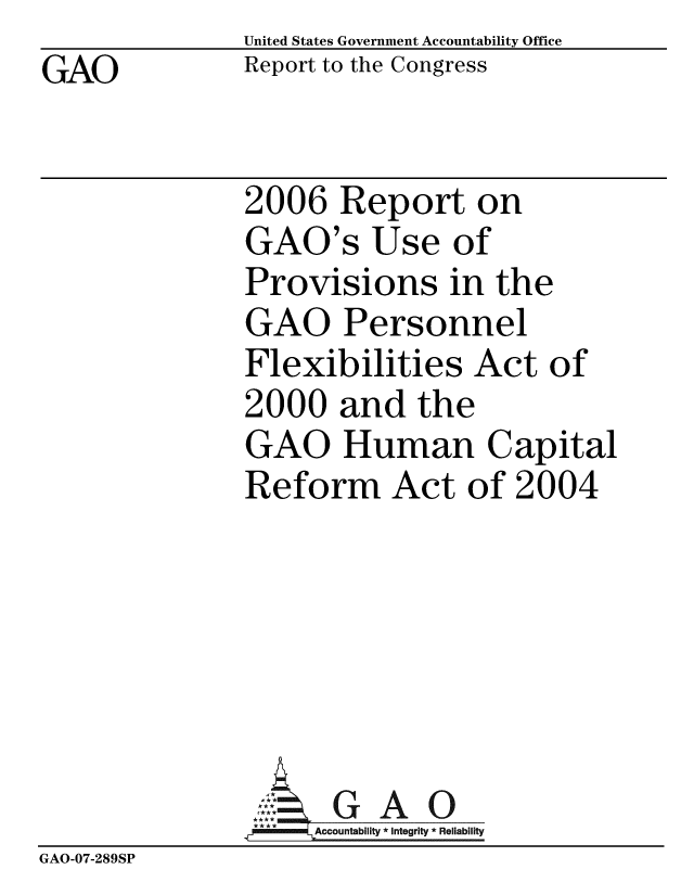 handle is hein.gao/gaobabmhq0001 and id is 1 raw text is: GAO


United States Government Accountability Office
Report to the Congress


2006 Report on
GAO's Use of
Provisions in the
GAO Personnel
Flexibilities Act of
2000 and the
GAO Human Capital
Reform Act of 2004


                ~GAO
                *  *     Accountability * Integrity * Reliability
GAO-07-289SP


