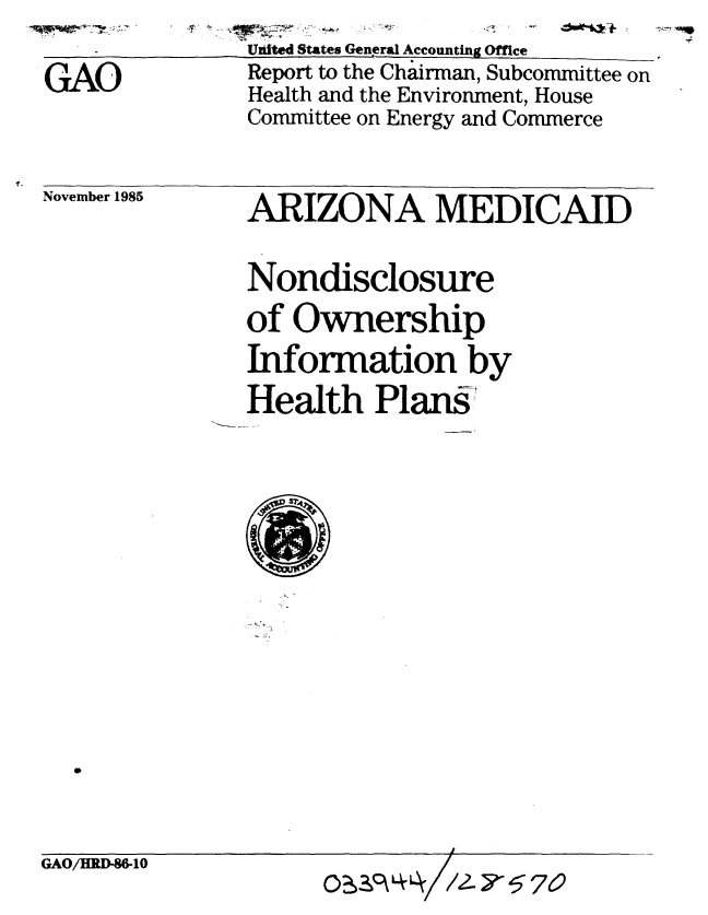 handle is hein.gao/gaobabnus0001 and id is 1 raw text is:                United States General Accounting Office
GAO            Report to the Chairman, Subcommittee on
               Health and the Environment, House
               Committee on Energy and Commerce


November 1985


ARIZONA MEDICAID


Nondisclosure
of Ownership
Information by
Health Plans

41


GAO/HRD-86-10


0, oLkA /12 -5 7 0


