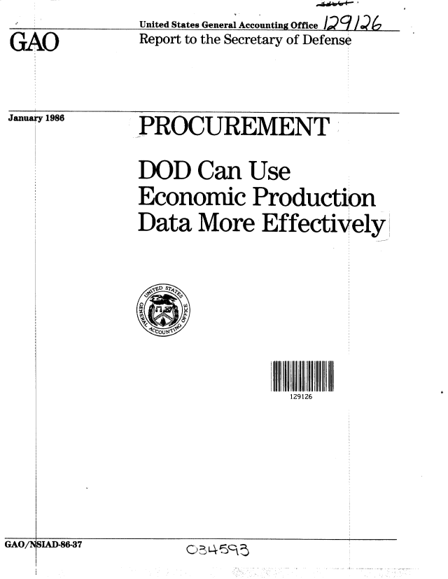 handle is hein.gao/gaobabnwg0001 and id is 1 raw text is: United States General Accounting Office 1)(  o


GAO


January 1986


Report to the Secretary of Defense


PROCUREMENT


DOD Can Use
Economic Production
Data More Effectively


129126


GAO/N SIAD-86-37


GAO/N


SIAD-86-37


