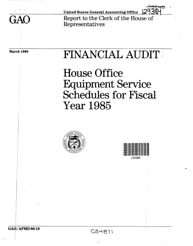 handle is hein.gao/gaobabnxj0001 and id is 1 raw text is: United States General Accounting Office


GAO


Report to the Clerk of the House of
Representatives


March 1986


FINANCIAL AUDIT

House Office
Equipment Service
Schedules for Fiscal
Year 1985


129384


)C29  w


GA( /AFMD-86-18        02 -YEY \



