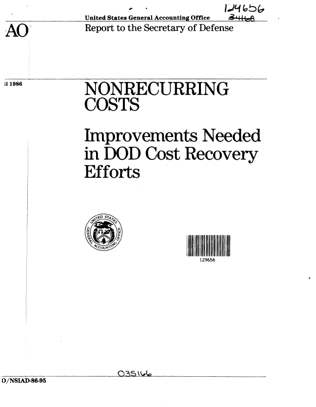 handle is hein.gao/gaobabnyn0001 and id is 1 raw text is: United States General Accounting Office
Report to the Secretary of Defense


NONRECURRING
COSTS
Improvements Needed
in DOD Cost Recovery
Efforts



                  129656


                  0/NSISAP6,,
O/NSIAI-86-95


AO


