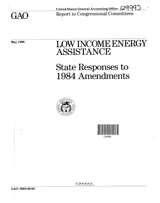 handle is hein.gao/gaobaboaa0001 and id is 1 raw text is: 




May 1986


United States GeneralccountiOfficej q
Report to Congressional Committees


LOW INCOME ENERGY
ASSISTANCE

State Responses to
1984 Amendments


129995


GAO/HRD-86-92


GAO


