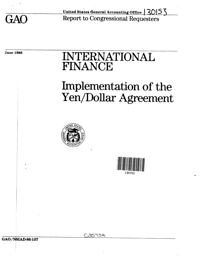 handle is hein.gao/gaobaboao0001 and id is 1 raw text is: 
GAO


June 1986


United States Generil Accounting Offi e 3 J 5
Report to Congressional Requesters


INTERNATIONAL
FINANCE

Implementation of the
Yen/Dollar Agreement


130153


,, A fl ,~,1n. a fl flAt -


