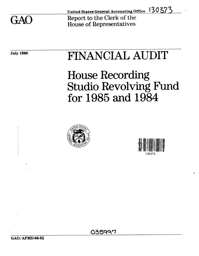handle is hein.gao/gaobabobj0001 and id is 1 raw text is: 
GAO


United States General Accounting Office
Repoirt to the Clerk of the
House of Representatives


13o73


July 1986


FINANCIAL AUDIT


              House Recording
              Studio Revolving Fund
              for 1985 and 1984



              z11S )           Js:!IJJ I/ ~Jl JiIJll IIl

                                 130373









GAO/AFMD-86-52


