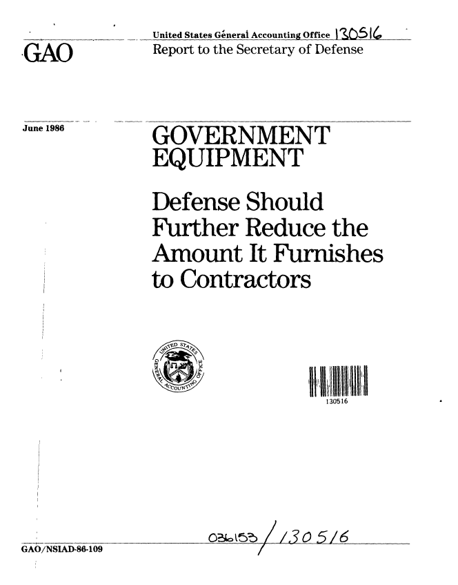 handle is hein.gao/gaobabocb0001 and id is 1 raw text is: 

,GAO


June 1986


United States Generat Accounting Office I 5160
Report to the Secretary of Defense


GOVERNMENT
EQUIPMENT

Defense Should
Further Reduce the
Amount It Furnishes
to Contractors


vsC)
ni0
z U41


130516


o2    //3 o 5/6


GAO/NSIAD-86-109


