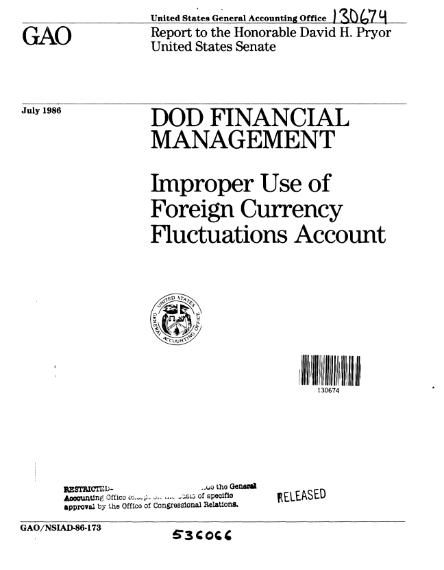 handle is hein.gao/gaobabocu0001 and id is 1 raw text is: United States General Accounting Office )SU7
Report to the Honorable David H. Pryor
United States Senate


July 1986


DOD FINANCIAL
MANAGEMENT


Improper Use of
Foreign Currency
Fluctuations Account


130674


RBSMC=ED-         ..  the Gened
Aco nUing Offico -::L.51 3.. i of specifto
approval by the Office of Congressional Relations.


IELEASED


GAO/NSIAD-86-173


'3COGf


GAO


