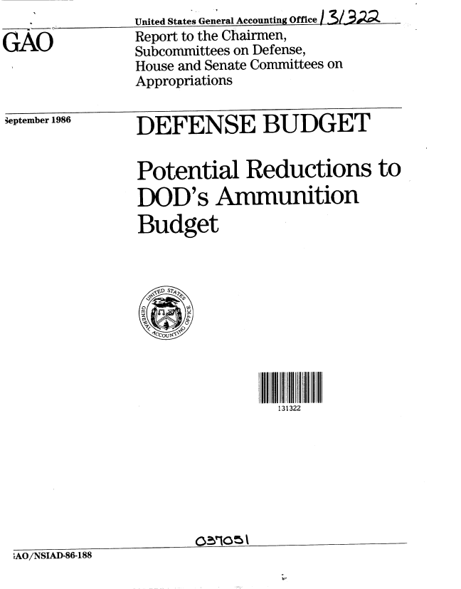 handle is hein.gao/gaobabofa0001 and id is 1 raw text is: 
GAO


3embo 1986  DEFENSE BUDGET


               Potential Reductions to
               DOD's Ammunition

               Budget


                              131322







IAO/NSIAD-86-188


United States General Accounting Office I302/
Report to the Chairmen,
Subcommittees on Defense,
House and Senate Committees on
Appropriations


