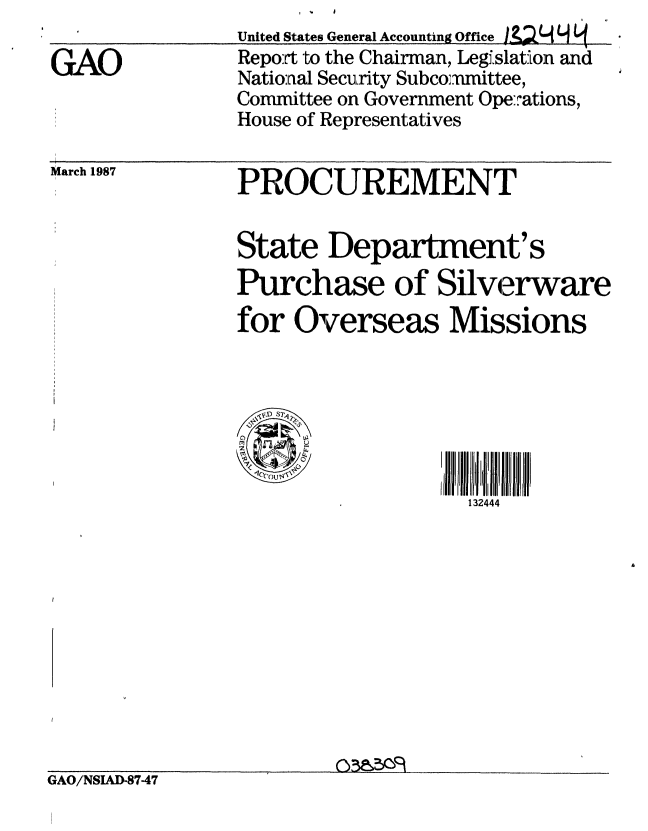 handle is hein.gao/gaobaboio0001 and id is 1 raw text is:                 United States General Accounting Offce J&L ,,H (l
GAO             Report to the Chairman, Legi.slation and
                National Security Subco.mnittee,
                Committee on Government Ope:.ations,
                House of Representatives


March 1987


PROCUREMENT


State Department's
Purchase of Silverware
for Overseas Missions


~P S7<
0
m
z


132444


GAO/NSIAD-8747


