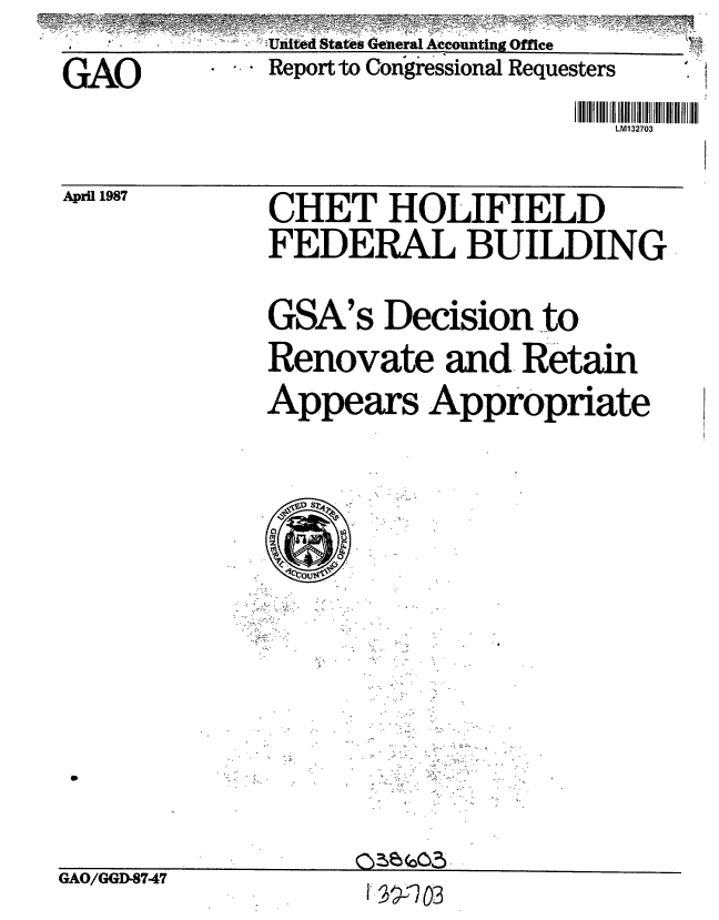 handle is hein.gao/gaobabojm0001 and id is 1 raw text is: -                 -. ~-


GAO


Report to Gongressional Requesters


LM132703


April 1987


CHET HOLIFIELD
FEDERAL BUILDING


GSA's Decision to
Renovate and- Retain
Appears- Appropriate


GAO/GGD-8747


.<.r ~
      - -United States General Accounting Office


