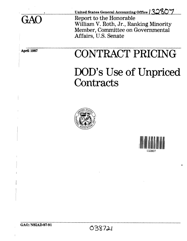 handle is hein.gao/gaobabojy0001 and id is 1 raw text is: 
United States General Accounting Office !  7
Report to the Honorable
William V. Roth, Jr., Ranking Minority
Member, Committee on Governmental
Affairs, U.S. Senate


April 1987


CONTRACT PRICING


DOD's Use of Unpriced
Contracts


132807


GAO/NSIAD-87-91


0Y7>4


GAO


