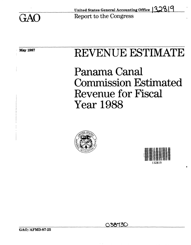 handle is hein.gao/gaobaboka0001 and id is 1 raw text is:            United States General Accounting Office J 13;A19
GAO        Report to the Congress


May 1987


REVENUE ESTIMATE
Panama Canal
Commission Estimated
Revenue for Fiscal
Year 1988

S2 S9

               1328 19


GAO/AFMD-87-25


