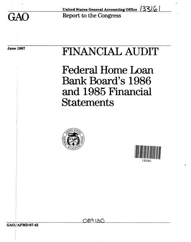 handle is hein.gao/gaobabokx0001 and id is 1 raw text is: 
GAO


June 1987


United States General Accounting Office 1 66( ( 1
Report to the Congress


FINANCIAL AUDIT

Federal Home Loan
Bank Board's 1986
and 1985 Financial
Statements



1%cou 4IO
                     13316


GAO(AFMD-8742


