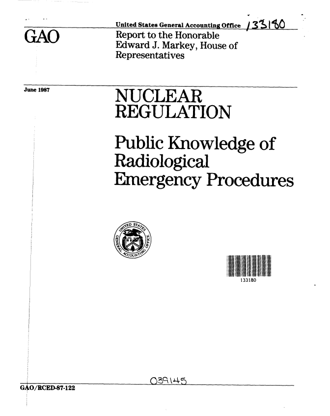 handle is hein.gao/gaobabolb0001 and id is 1 raw text is: 
               United States General Accounting Office 1 3si[o
GAO            Report to the Honorable
               Edward J. Markey, House of
               Representatives

June 1987     NUCLEAR

              REGULATION


Public Knowledge of
Radiological
Emergency Procedures


133180


(~O~\4~


-~~~ k--    -      L


GiAO/RCED-87-122


