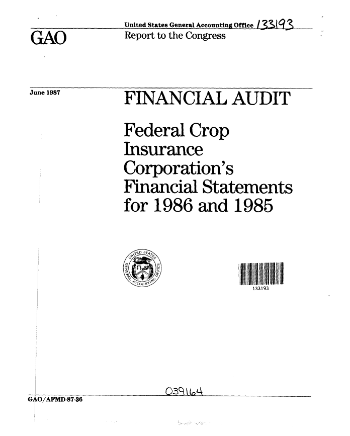 handle is hein.gao/gaobabolc0001 and id is 1 raw text is: 
GAO


June 1987


GAO/AFMD-87-36


United States General Accounting Office I32-Ag3
Report to the Congress


FINANCIAL AUDIT
Federal Crop
Insurance
Corporation's
Financial Statements
for 1986 and 1985


ill 3311911131111ii
  133193


03c 1 6A -


