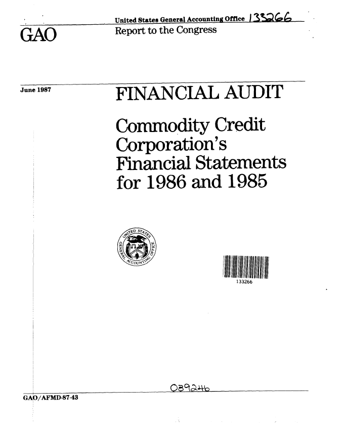 handle is hein.gao/gaobabolk0001 and id is 1 raw text is: United States General Accounting Office J -
Report to the Congress


GAO


June 1987


FINANCIAL AUDIT


Commodity Credit
Corporation's
Financial Statements
for 1986 and 1985


133266


GAO/AFMD-8743


