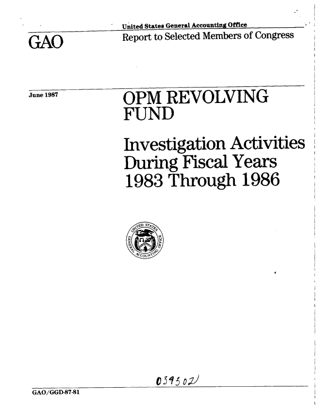 handle is hein.gao/gaobabolo0001 and id is 1 raw text is:               United States General Accounting Office
GAO           Report to Selected Members of Congress

June 1987      OPM   REVOLVING
               FUND
               Investigation Activities
               During Fiscal Years
               1983 Through 1986


                   AO/ 0;8)
GAO/GGD-87-8 1


