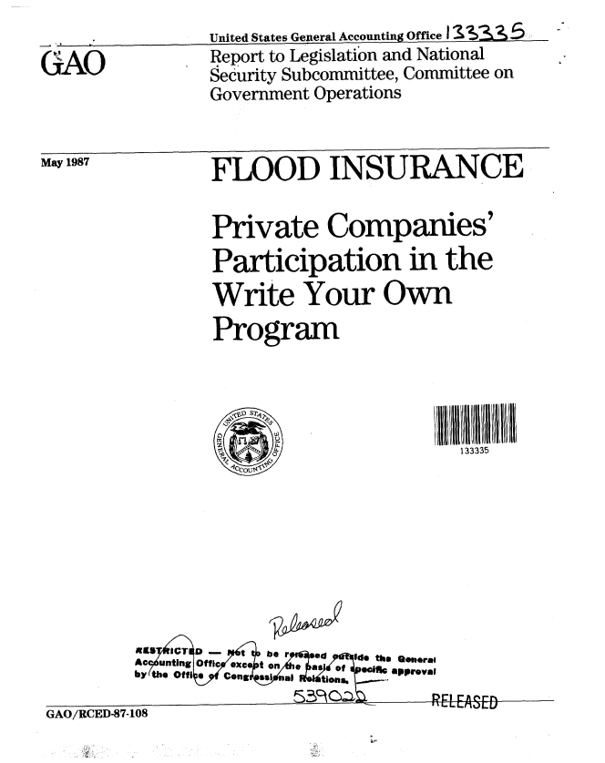 handle is hein.gao/gaobabolp0001 and id is 1 raw text is: 

GAO


United States General Accounting Office I > 3
Report to Legislation and National
Security Subcommittee, Committee on
Government Operations


FLOOD INSURANCE


Private Companies'
Participation in the
Write Your Own
Program


133335


RIES ICTr 0 t be r aod ide the Qeperai
AC unting Offic ox.. t on  e as   of  gelft approval
by the Offi a Cong **I ul tions.


ThEASE&


GAO/RCED-87-108


May 1987


