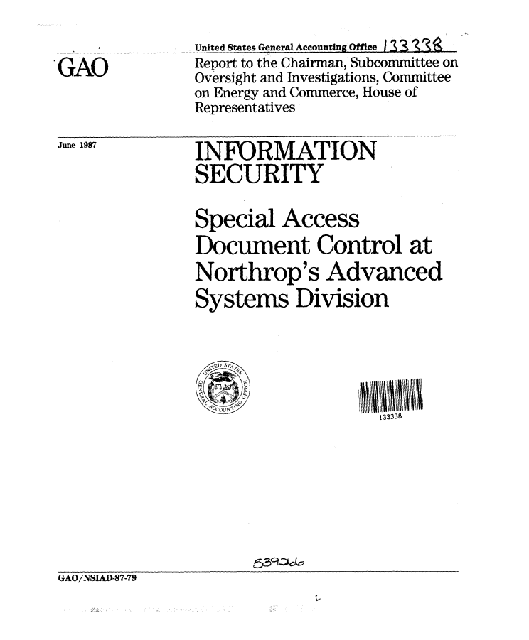 handle is hein.gao/gaobabolq0001 and id is 1 raw text is: 

'GAO


June 1987


United States General Accounting Office 1 23,'
Report to the Chairman, Subcommittee on
Oversight and Investigations, Committee
on Energy and Commerce, House of
Representatives


INFORMATION
SECURITY

Special Access
Document Control at
Northrop's Advanced
Systems Division


   3S

   'ICCQLT~<    f\I M \


GAO/NSI4D-87-79


