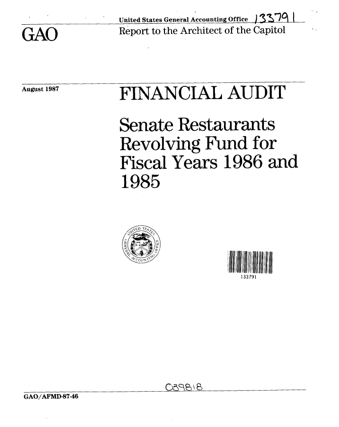 handle is hein.gao/gaobabonf0001 and id is 1 raw text is:                United States General Accounting Office ) TS7 !
GAO            Report to the Architect of the Capitol


August 1987


FINANCIAL AUDIT
Senate Restaurants
Revolving Fund for
Fiscal Years 1986 and
1985



                   133791


GAO/AFMD-87-46


