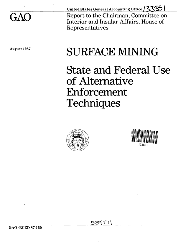 handle is hein.gao/gaobabonq0001 and id is 1 raw text is: United States General Accounting Office 3cE       I


GAO


Report to the Chairman, Committee on
Interior and Insular Affairs, House of
Representatives


August 1987


SURFACE MINING


State and Federal Use
of Alternative
Enforcement
Techniques





                    133851


GAO' RCED-87-160


