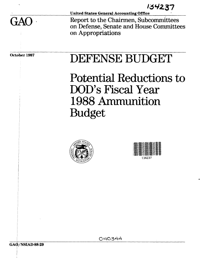 handle is hein.gao/gaobabopj0001 and id is 1 raw text is: 

GAO


                    16Z37
United States General Accounting Office
Report to the Chairmen, Subcommittees
on Defense, Senate and House Committees
on Appropriations


October 1987


DEFENSE BUDGET


Potential Reductions to
DOD's Fiscal Year
1988 Ammunition
Budget


134237


                       G AC3AA
GAO/NSIALD-88-29


n


