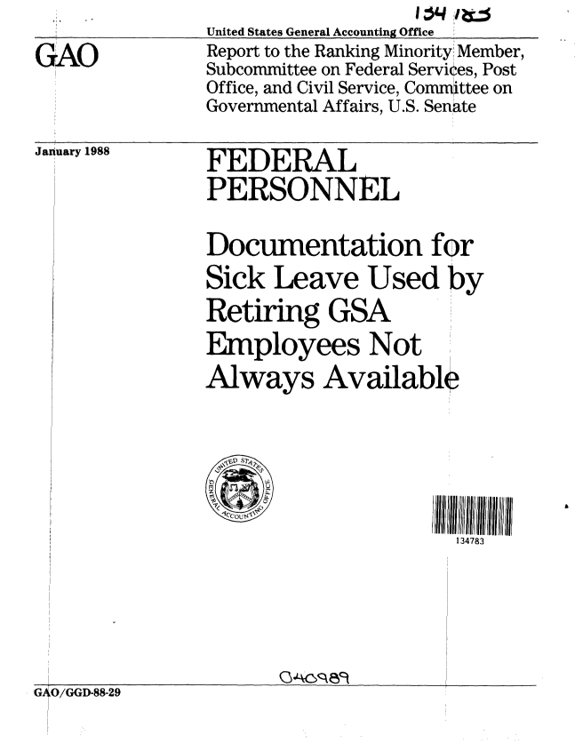 handle is hein.gao/gaobaborv0001 and id is 1 raw text is:                United States General Accounting Office
GAO            Report to the Ranking Minority Member,
               Subcommittee on Federal Services, Post
               Office, and Civil Service, Committee on
               Governmental Affairs, U.S. Senate


January 1988


FEDERAL
PERSONNEL

Documentation for
Sick Leave Used by
Retiring GSA
Employees Not
Always Available



     0
                      134783


G-O/GGD-88-29


