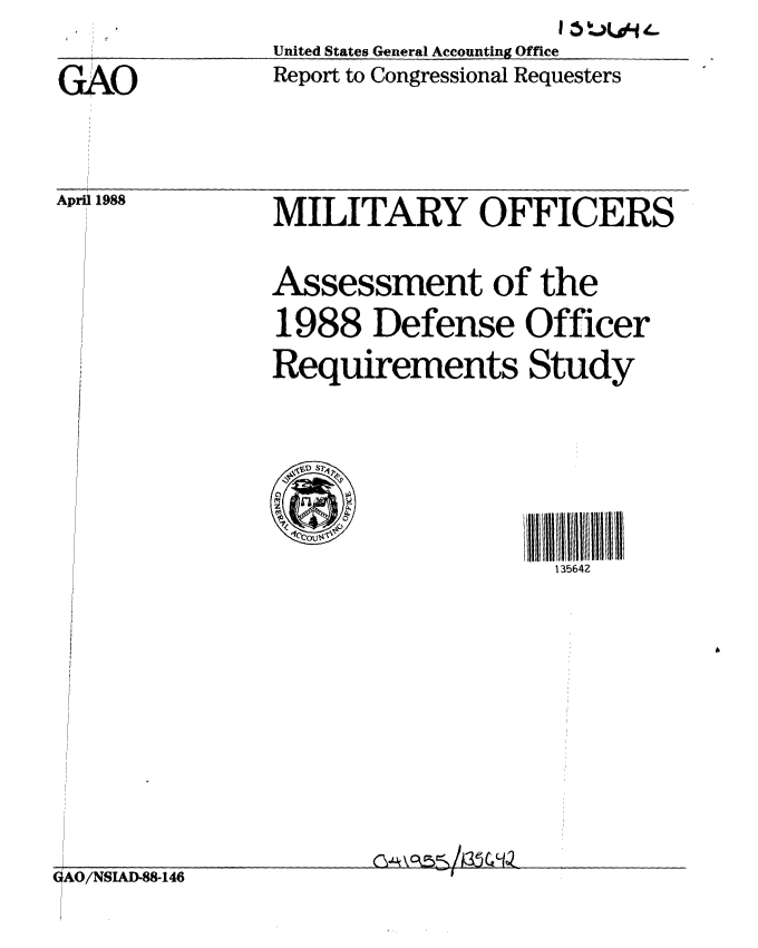 handle is hein.gao/gaobabouy0001 and id is 1 raw text is: United States General Accounting Office
Report to Congressional Requesters


GAO


Apri 1988


MILITARY OFFICERS

Assessment of the
1988 Defense Officer
Requirements Study


Im111111112
  135642


n- aCVS( G\/1I35cGH


GAO/NSIAD-88-146


