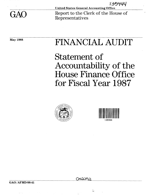 handle is hein.gao/gaobabowl0001 and id is 1 raw text is:                   1345cfqq
United States General Accounting Office
Report to the Clerk of the House of
Representatives


GAO


May 1988


FINANCIAL AUDIT


Statement of
Accountability of the
House Finance Office
for Fiscal Year 1987





,1co             135944


GAO/AFMD-88-41



