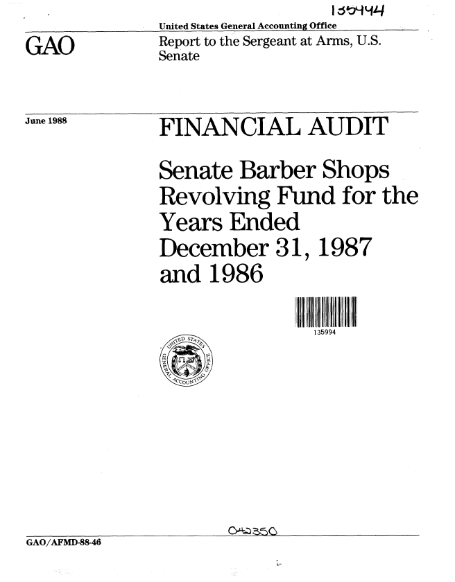 handle is hein.gao/gaobabowt0001 and id is 1 raw text is:               United States General Accounting Office
GAO           Report to the Sergeant at Arms, U.S.
              Senate


June 1988


FINANCIAL AUDIT
Senate Barber Shops
Revolving Fund for the
Years Ended
December 31, 1987
and 1986


135994


GAO/AFMD-88-46



