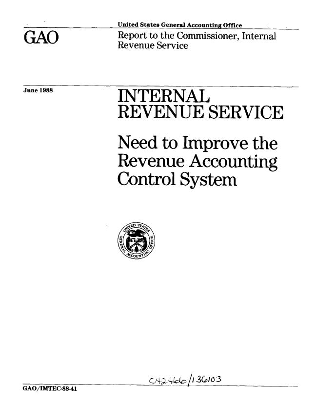 handle is hein.gao/gaobaboxb0001 and id is 1 raw text is: 
GAO


United States General Accounting Office
Report to the Commissioner, Internal
Revenue Service


June 1988


INTERNAL
REVENUE SERVICE
Need to Improve the
Revenue Accounting
Control System


GAO/IMTEC-88-41


