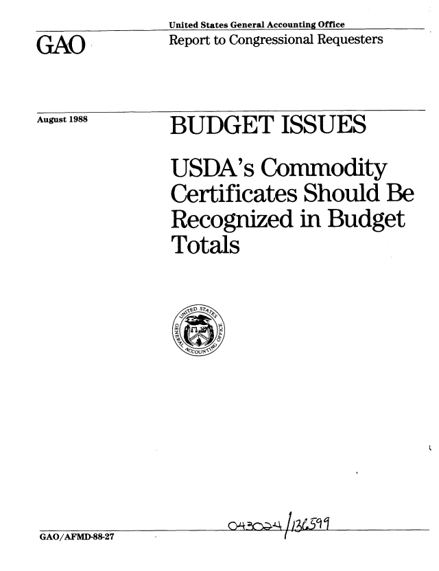 handle is hein.gao/gaobaboze0001 and id is 1 raw text is: United States General Accounting Office
Report to Congressional Requesters


GAO


August 1988


BUDGET ISSUES
USDA's Commodity
Certificates Should Be
Recognized in Budget
Totals


GAO/AFMD-88-27


