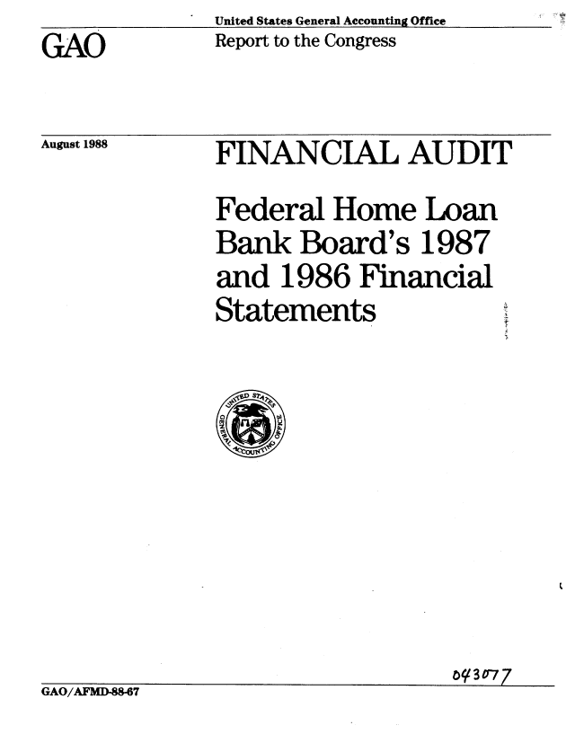 handle is hein.gao/gaobabozn0001 and id is 1 raw text is: United States General Accounting Office
Report to the Congress


GAO


August 1988


FINANCIAL AUDIT
Federal Home Loan
Bank Board's 1987
and 1986 Financial
Statements


                                 G F3077
GAO/AFM--7


