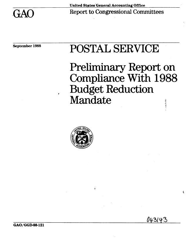 handle is hein.gao/gaobabozu0001 and id is 1 raw text is: United States 'General Accounting Office
Report to Congressional Committees


GAO


September 1988


POSTAL SERVICE
Preliminary Report on
Compliance With 1988
Budget Reduction
Mandate


GAO/GGD-I121


