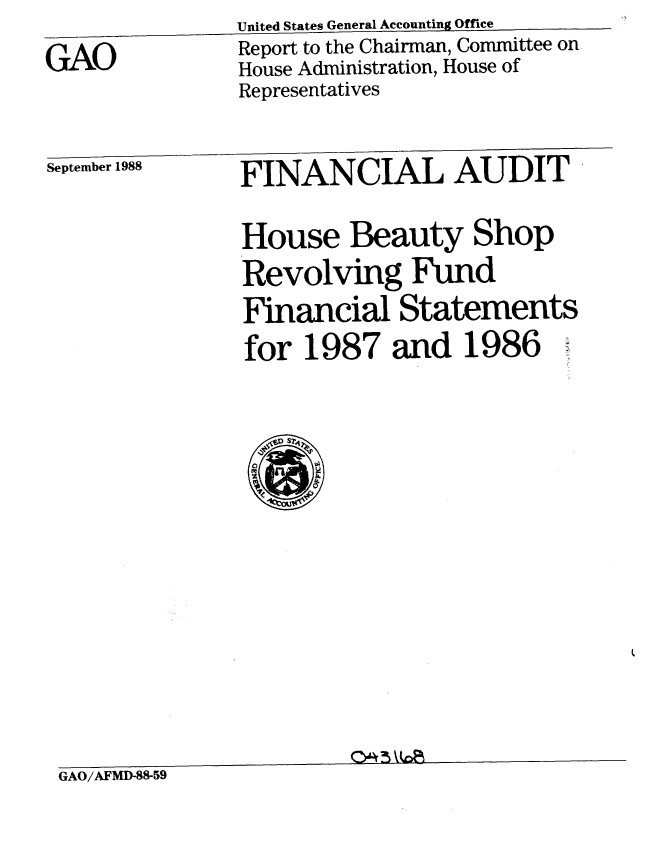 handle is hein.gao/gaobabozv0001 and id is 1 raw text is:                United States General Accounting Office
GAO            Report to the Chairman, Committee on
               House Administration, House of
               Representatives

September 1988 FINANCIAL AUDIT

               House Beauty Shop
               Revolving Fund
               Financial Statements
               for 1987 and 1986


GAO/AFMD-88-59


