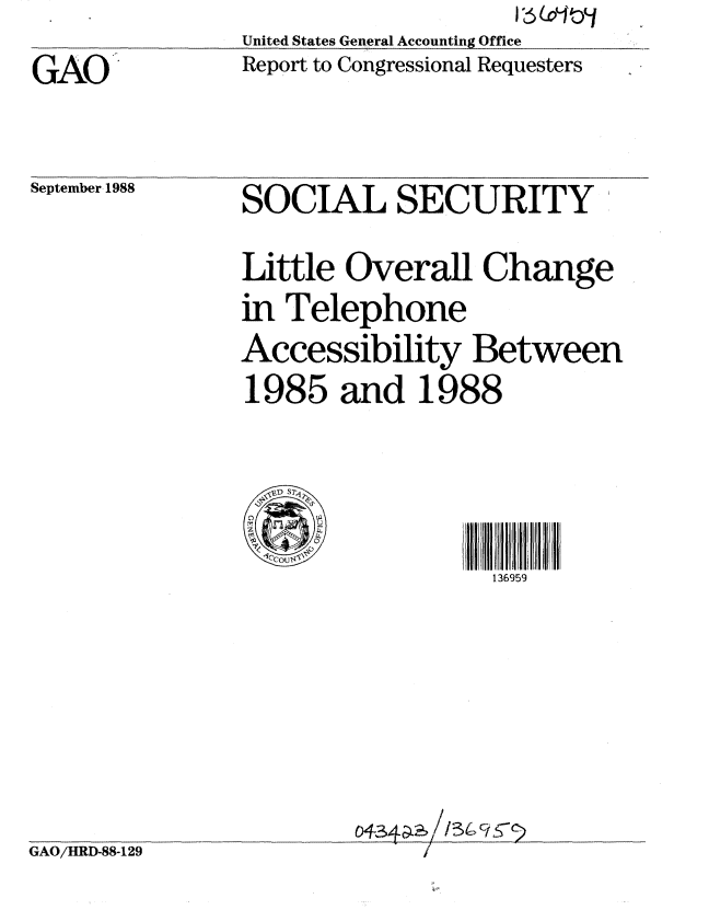 handle is hein.gao/gaobabpav0001 and id is 1 raw text is: United States General Accounting Office


GAO


Report to Congressional Requesters


September 1988


SOCIAL SECURITY 
Little Overall Change
in Telephone
Accessibility Between
1985 and 1988



                  136959


GAO/HRD-88-129


