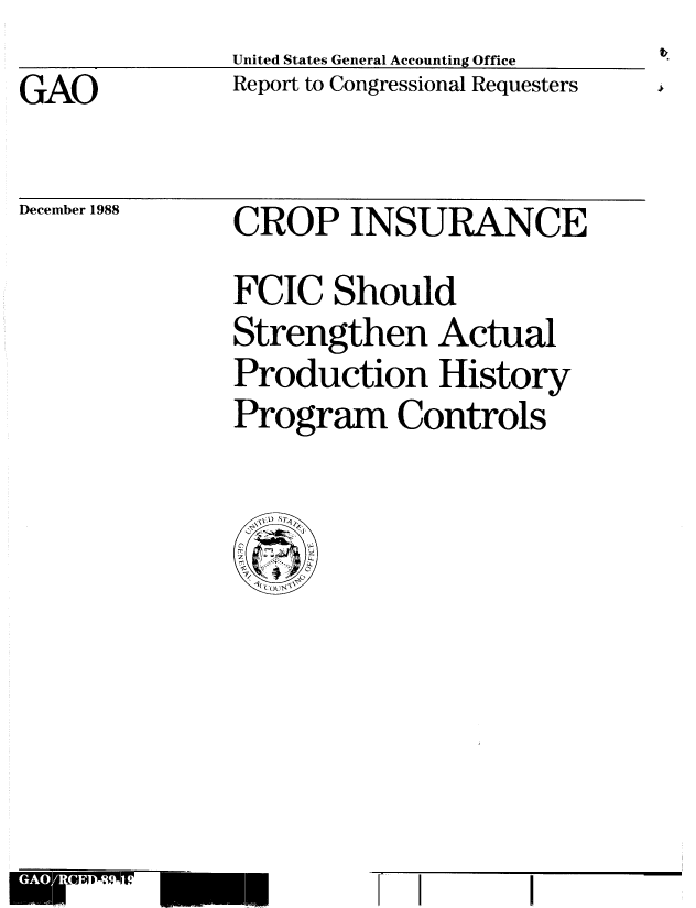 handle is hein.gao/gaobabpeu0001 and id is 1 raw text is: United States General Accounting Office
Report to Congressional Requesters


GAO


December 1988


CROP INSURANCE
FCIC Should
Strengthen Actual
Production History
Program Controls


O  N,-*:1W31I


