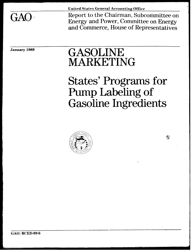 handle is hein.gao/gaobabpfq0001 and id is 1 raw text is: United States General Accounting Office


GAO.


Report to the Chairman, Subcommittee on
Energy and Power, Committee on Energy
and Commerce, House of Representatives


January 1989


GASOLINE
MARKETING


States' Programs for
Pump Labeling of

Gasoline Ingredients


-z
i(( 1N~~


GAO/RCED-89-6


