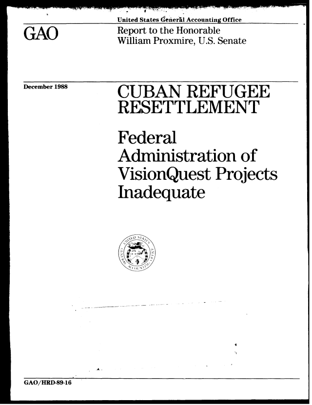 handle is hein.gao/gaobabpgh0001 and id is 1 raw text is: United States defier'lI Accounting Office


GAO


Report to the Honorable
William Proxmire, U.S. Senate


December 1988


CUBAN REFUGEE
RESETTLEMENT
Federal
Administration of
VisionQuest Projects
Inadequate


GAO/HRD-89-16


