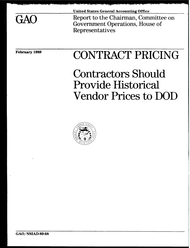 handle is hein.gao/gaobabpha0001 and id is 1 raw text is: United States General Accounting Office


GAO


Report to the Chairman, Committee on
Government Operations, House of
Representatives


February 1989


CONTRACT PRICING


Contractors Should
Provide Historical
Vendor Prices to DOD


GAO/NSIAD-89-68


